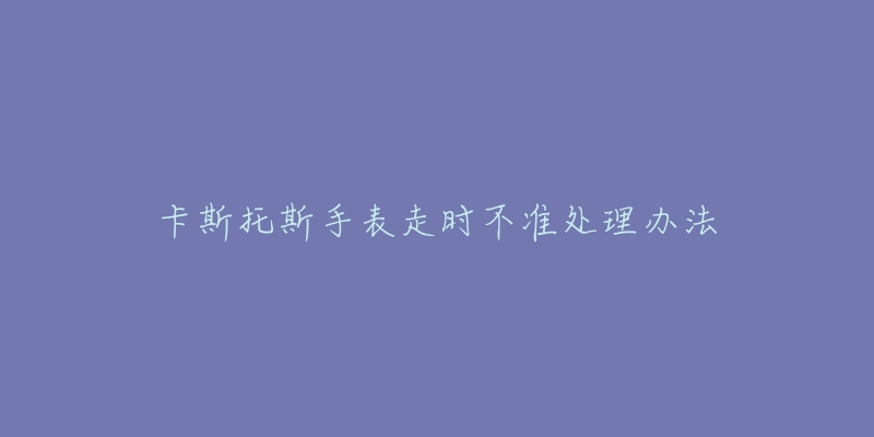 卡斯托斯手表走時(shí)不準(zhǔn)處理辦法