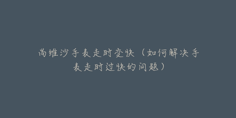 尚維沙手表走時(shí)變快（如何解決手表走時(shí)過(guò)快的問(wèn)題）