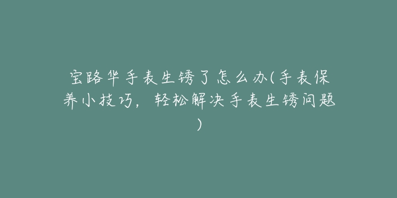 寶路華手表生銹了怎么辦(手表保養(yǎng)小技巧，輕松解決手表生銹問(wèn)題)