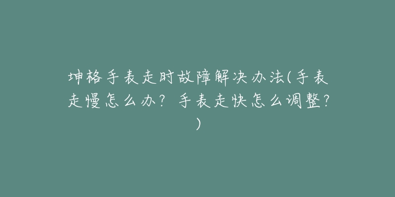 坤格手表走時(shí)故障解決辦法(手表走慢怎么辦？手表走快怎么調(diào)整？)