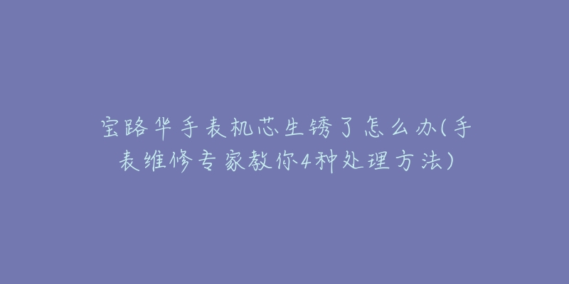 寶路華手表機(jī)芯生銹了怎么辦(手表維修專家教你4種處理方法)