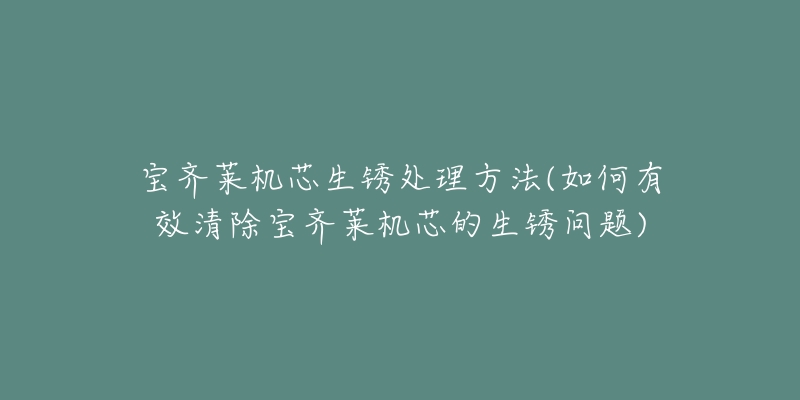 寶齊萊機芯生銹處理方法(如何有效清除寶齊萊機芯的生銹問題)