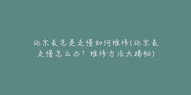 北京表總是走慢如何維修(北京表走慢怎么辦？維修方法大揭秘)