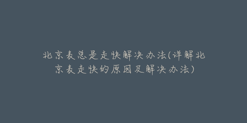 北京表總是走快解決辦法(詳解北京表走快的原因及解決辦法)