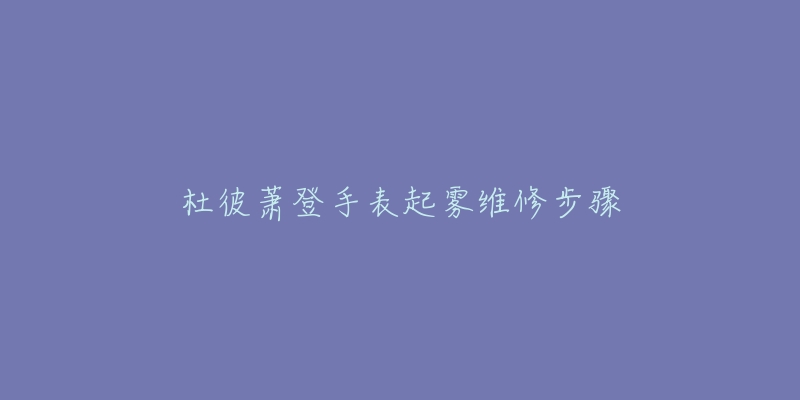 杜彼蕭登手表起霧維修步驟