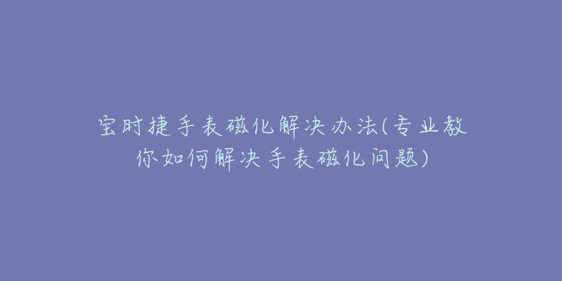 寶時(shí)捷手表磁化解決辦法(專業(yè)教你如何解決手表磁化問題)