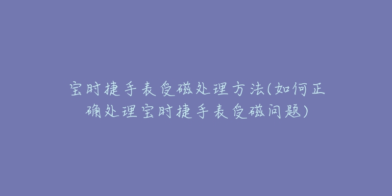 寶時捷手表受磁處理方法(如何正確處理寶時捷手表受磁問題)