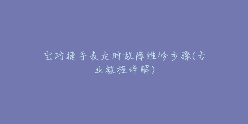 寶時捷手表走時故障維修步驟(專業(yè)教程詳解)