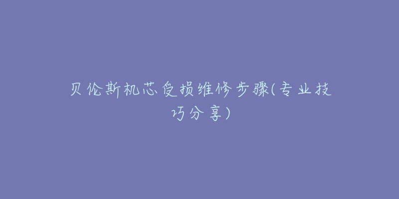 貝倫斯機芯受損維修步驟(專業(yè)技巧分享)