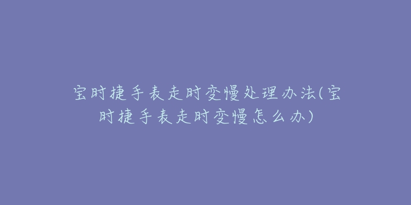 寶時捷手表走時變慢處理辦法(寶時捷手表走時變慢怎么辦)