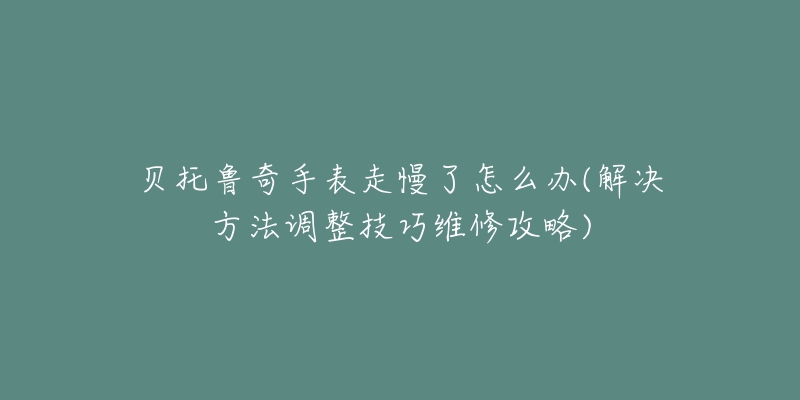 貝托魯奇手表走慢了怎么辦(解決方法調(diào)整技巧維修攻略)