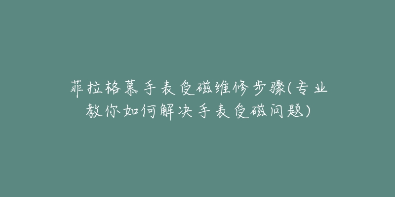 菲拉格慕手表受磁維修步驟(專業(yè)教你如何解決手表受磁問題)