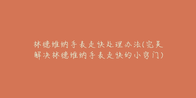 林德維納手表走快處理辦法(完美解決林德維納手表走快的小竅門)