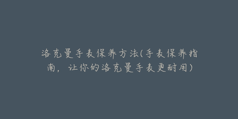 洛克曼手表保養(yǎng)方法(手表保養(yǎng)指南，讓你的洛克曼手表更耐用)