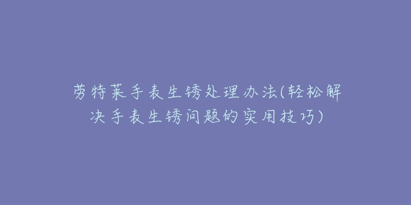 勞特萊手表生銹處理辦法(輕松解決手表生銹問題的實用技巧)