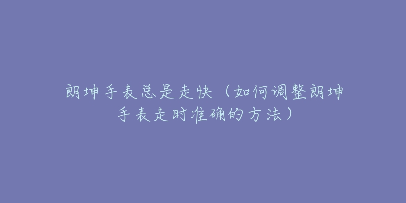 朗坤手表總是走快（如何調(diào)整朗坤手表走時(shí)準(zhǔn)確的方法）