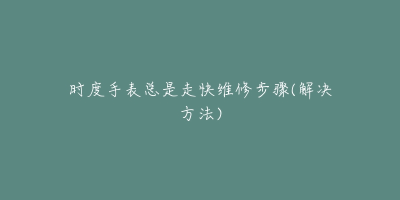 時(shí)度手表總是走快維修步驟(解決方法)