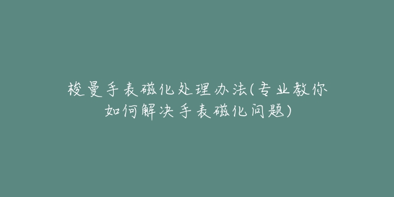 梭曼手表磁化處理辦法(專業(yè)教你如何解決手表磁化問題)