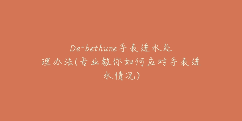 De-bethune手表進(jìn)水處理辦法(專業(yè)教你如何應(yīng)對(duì)手表進(jìn)水情況)