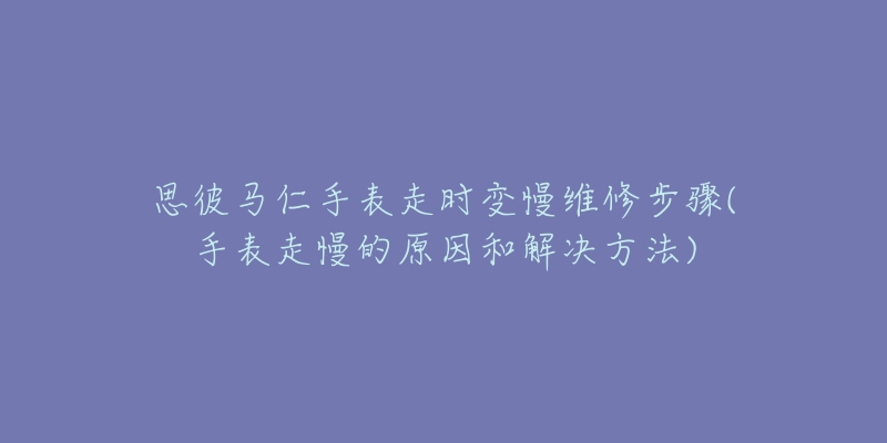 思彼馬仁手表走時變慢維修步驟(手表走慢的原因和解決方法)