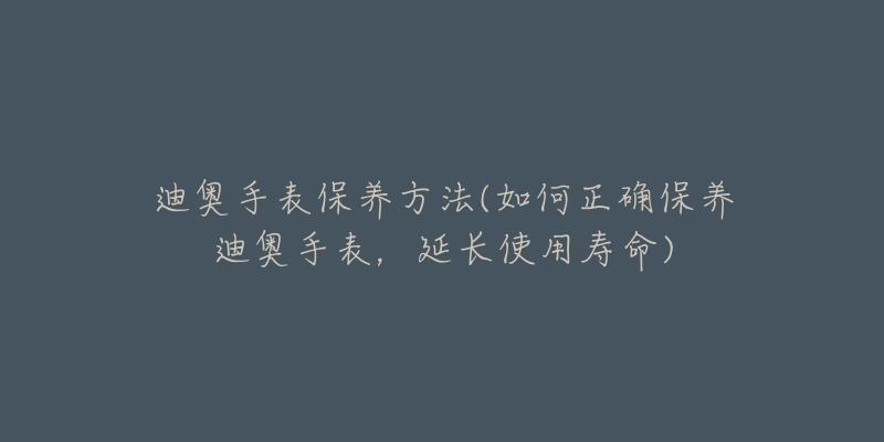 迪奧手表保養(yǎng)方法(如何正確保養(yǎng)迪奧手表，延長使用壽命)