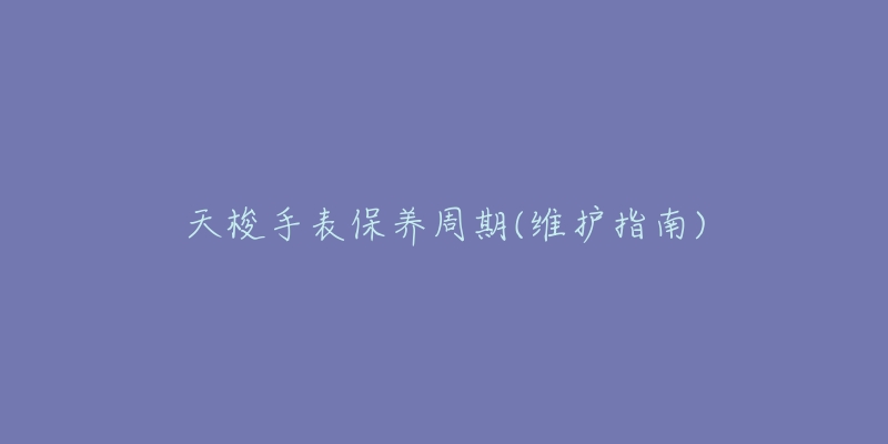 天梭手表保養(yǎng)周期(維護(hù)指南)