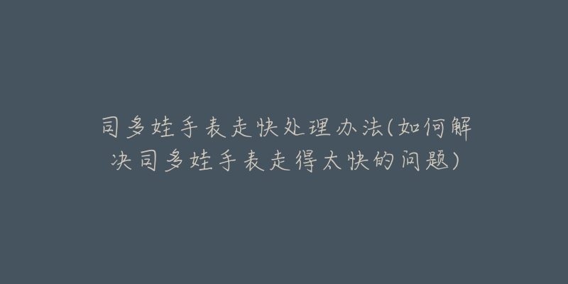 司多娃手表走快處理辦法(如何解決司多娃手表走得太快的問(wèn)題)