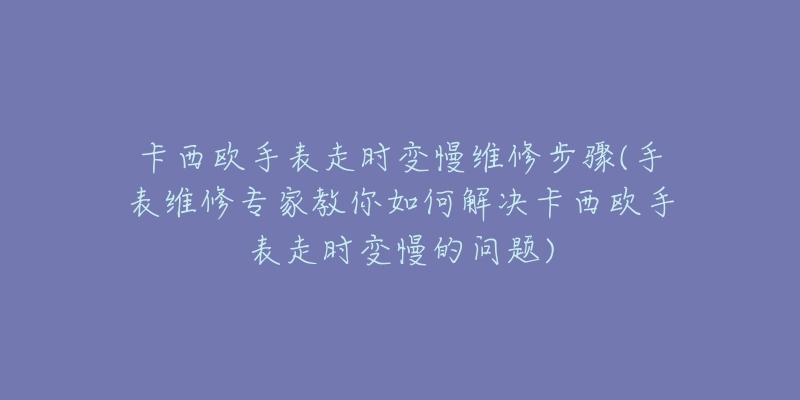 卡西歐手表走時(shí)變慢維修步驟(手表維修專家教你如何解決卡西歐手表走時(shí)變慢的問題)