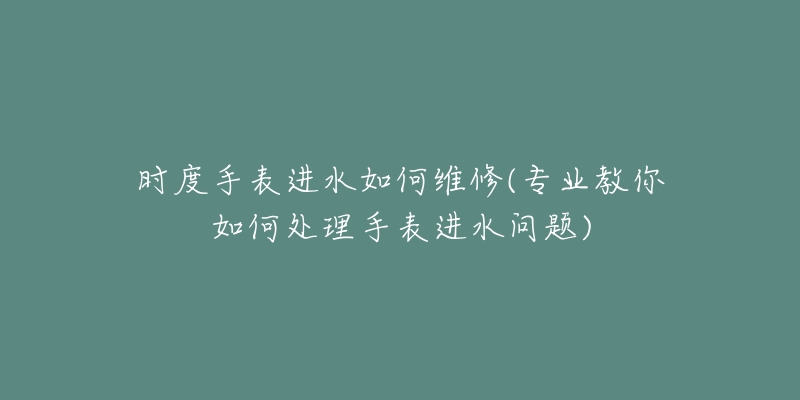 時(shí)度手表進(jìn)水如何維修(專業(yè)教你如何處理手表進(jìn)水問題)