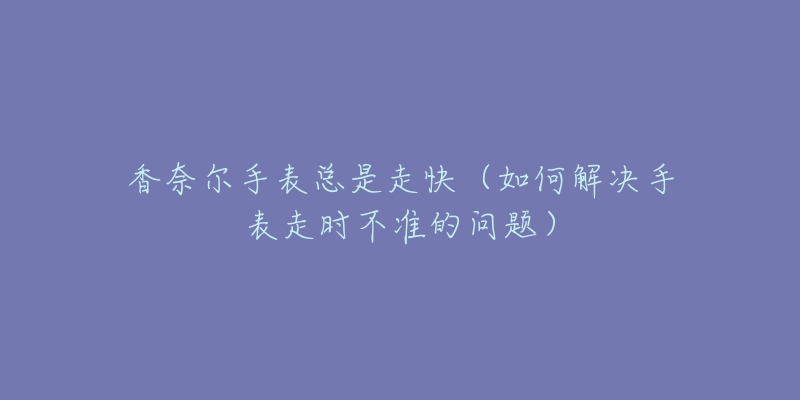 香奈爾手表總是走快（如何解決手表走時不準(zhǔn)的問題）