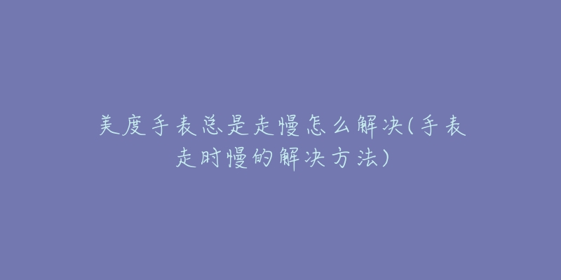 美度手表總是走慢怎么解決(手表走時慢的解決方法)