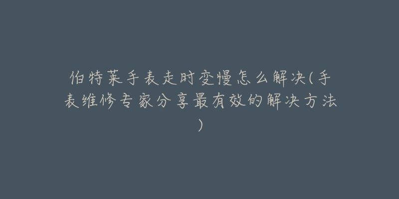 伯特萊手表走時(shí)變慢怎么解決(手表維修專家分享最有效的解決方法)