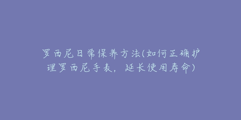 羅西尼日常保養(yǎng)方法(如何正確護(hù)理羅西尼手表，延長(zhǎng)使用壽命)