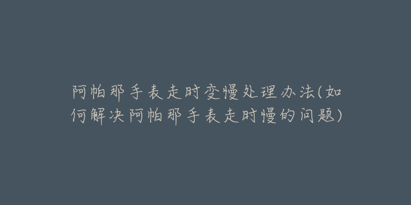 阿帕那手表走時(shí)變慢處理辦法(如何解決阿帕那手表走時(shí)慢的問題)