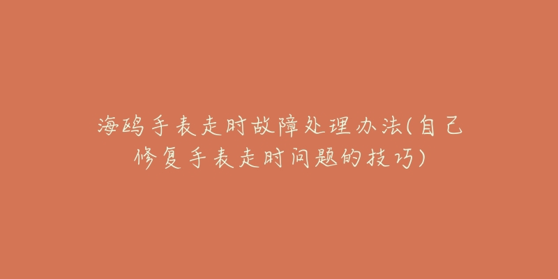 海鷗手表走時故障處理辦法(自己修復手表走時問題的技巧)