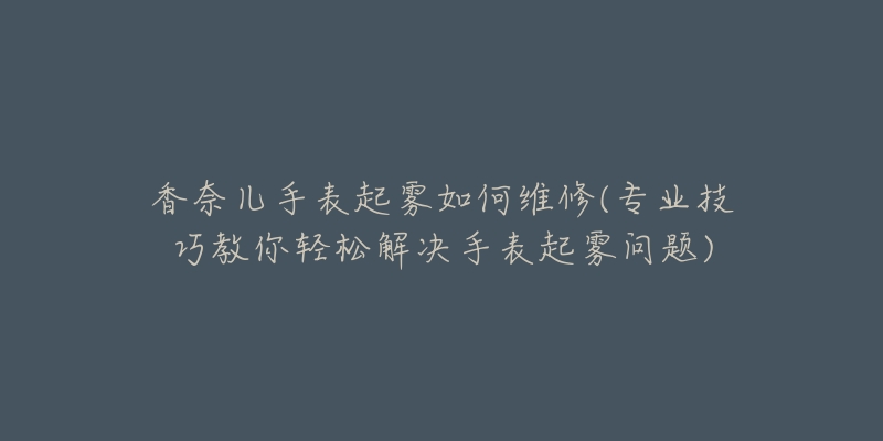 香奈兒手表起霧如何維修(專業(yè)技巧教你輕松解決手表起霧問(wèn)題)