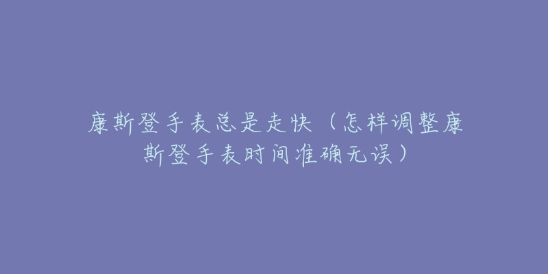 康斯登手表總是走快（怎樣調(diào)整康斯登手表時間準確無誤）