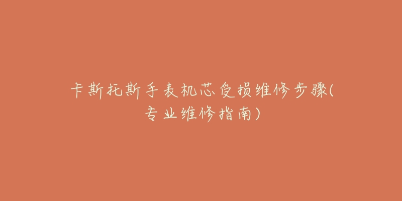 卡斯托斯手表機芯受損維修步驟(專業(yè)維修指南)