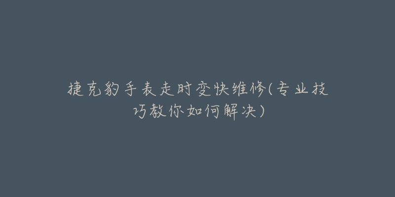 捷克豹手表走時(shí)變快維修(專業(yè)技巧教你如何解決)