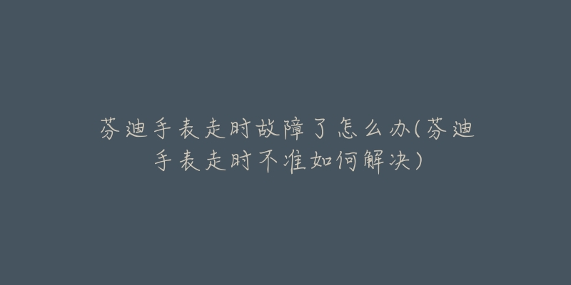 芬迪手表走時(shí)故障了怎么辦(芬迪手表走時(shí)不準(zhǔn)如何解決)