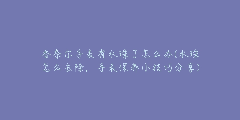 香奈爾手表有水珠了怎么辦(水珠怎么去除，手表保養(yǎng)小技巧分享)