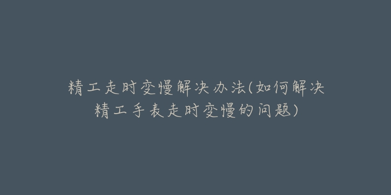 精工走時變慢解決辦法(如何解決精工手表走時變慢的問題)