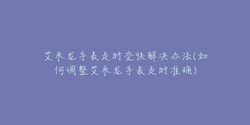 艾米龍手表走時(shí)變快解決辦法(如何調(diào)整艾米龍手表走時(shí)準(zhǔn)確)