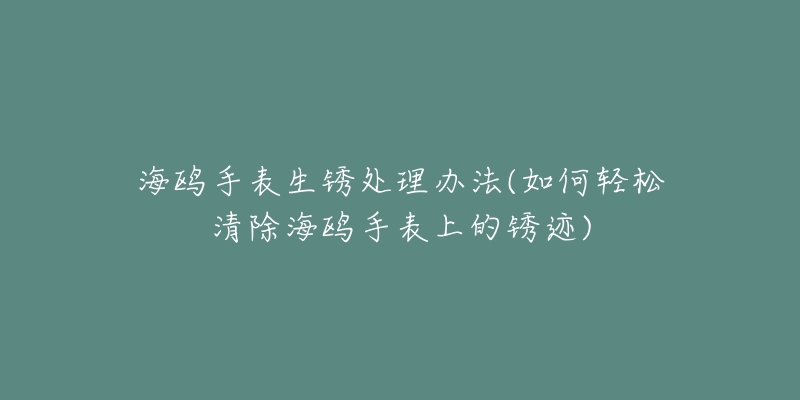 海鷗手表生銹處理辦法(如何輕松清除海鷗手表上的銹跡)