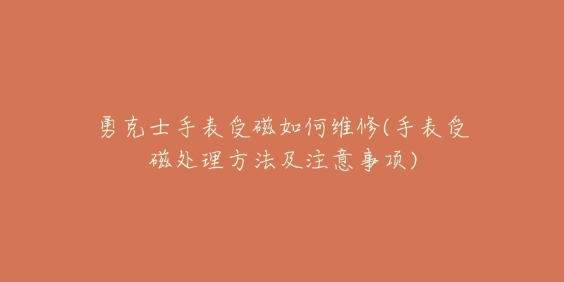 勇克士手表受磁如何維修(手表受磁處理方法及注意事項)