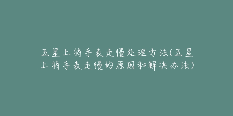 五星上將手表走慢處理方法(五星上將手表走慢的原因和解決辦法)