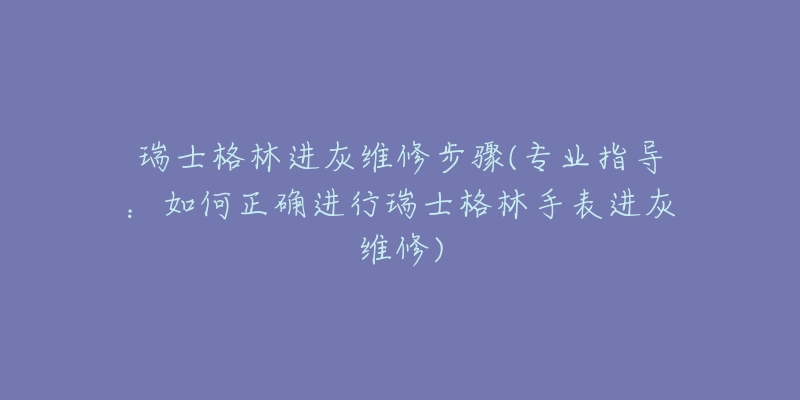 瑞士格林進灰維修步驟(專業(yè)指導(dǎo)：如何正確進行瑞士格林手表進灰維修)