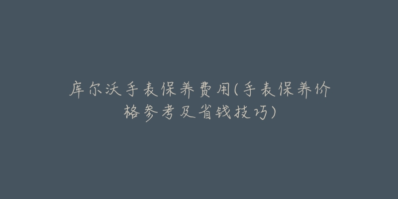 庫(kù)爾沃手表保養(yǎng)費(fèi)用(手表保養(yǎng)價(jià)格參考及省錢技巧)