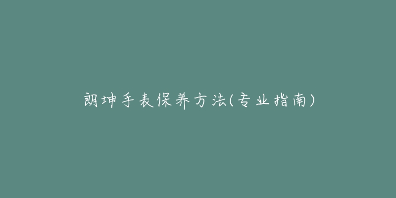 朗坤手表保養(yǎng)方法(專業(yè)指南)