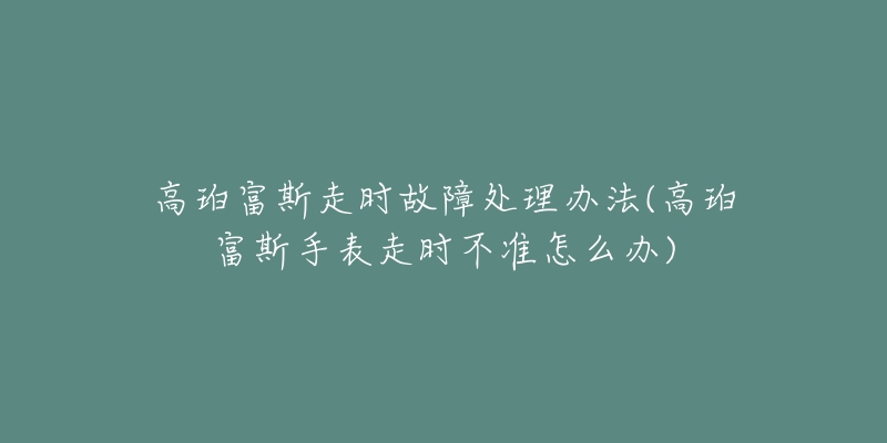 高珀富斯走時(shí)故障處理辦法(高珀富斯手表走時(shí)不準(zhǔn)怎么辦)